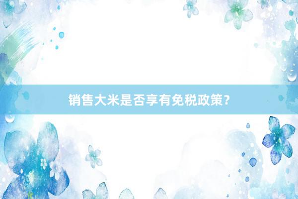 销售大米是否享有免税政策？