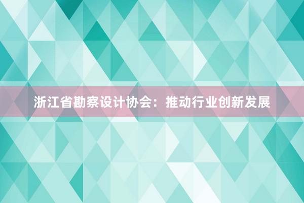 浙江省勘察设计协会：推动行业创新发展